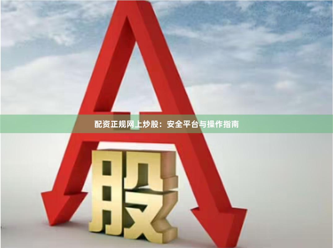 配资正规网上炒股：安全平台与操作指南