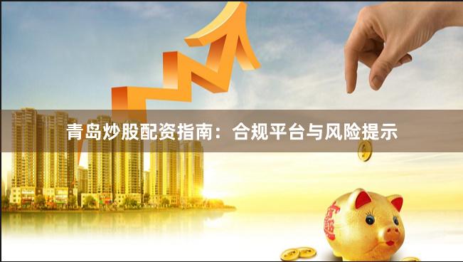 青岛炒股配资指南：合规平台与风险提示