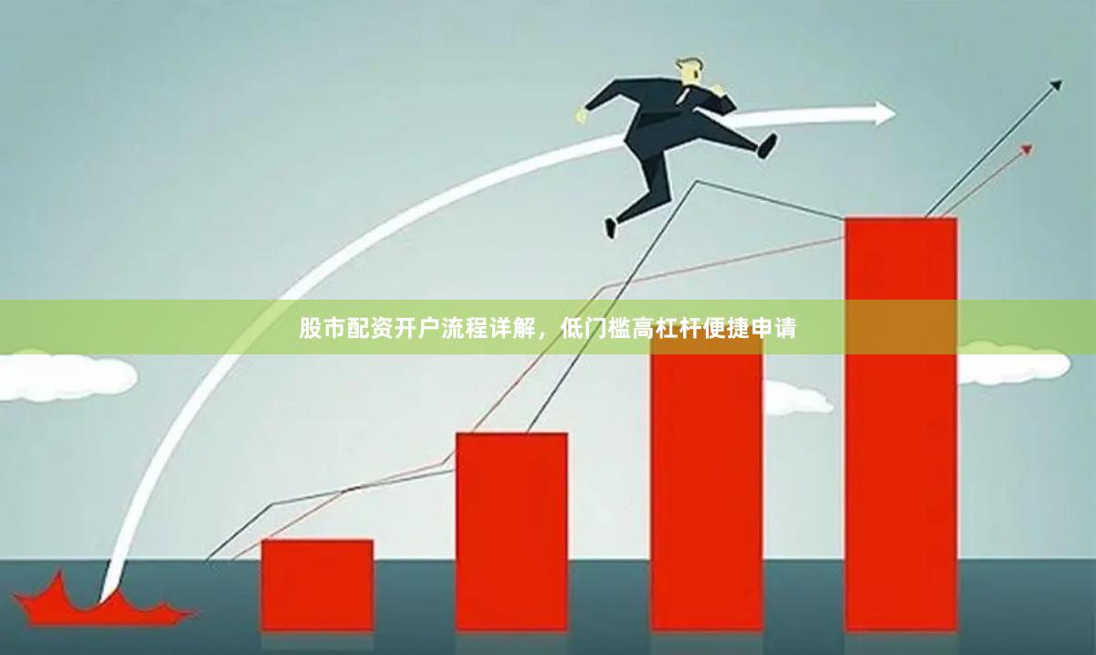 股市配资开户流程详解,低门槛高杠杆便捷申请