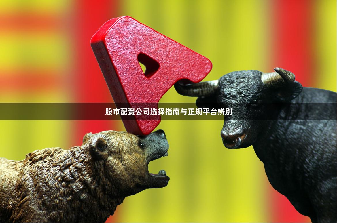 股市配资公司选择指南与正规平台辨别