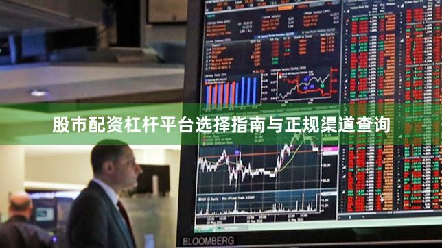 股市配资杠杆平台选择指南与正规渠道查询