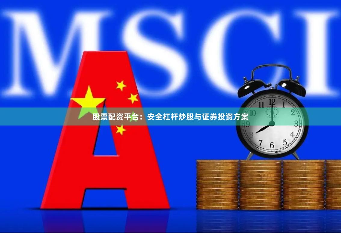 股票配资平台:安全杠杆炒股与证券投资方案
