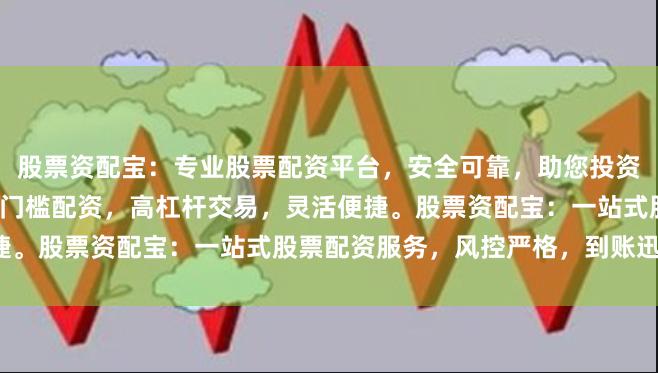 股票资配宝：专业股票配资平台，安全可靠，助您投资更高效。股票资配宝：低门槛配资，高杠杆交易，灵活便捷。股票资配宝：一站式股票配资服务，风控严格，到账迅速。
