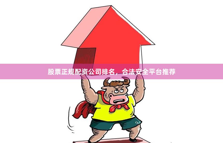 股票正规配资公司排名，合法安全平台推荐