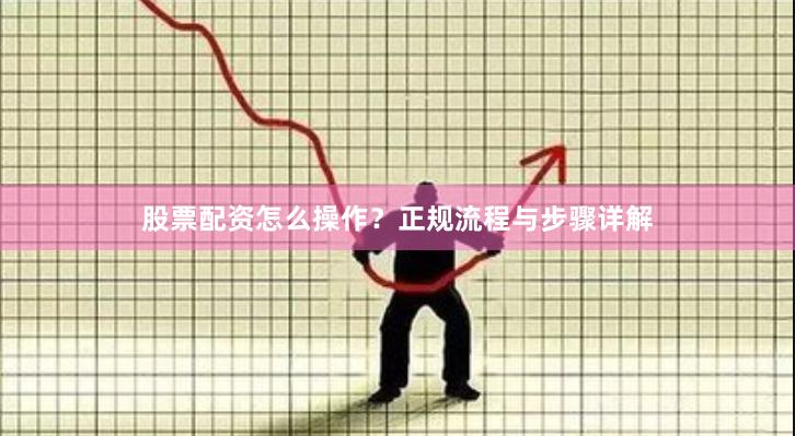 股票配资怎么操作?正规流程与步骤详解