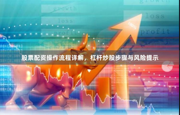 股票配资操作流程详解，杠杆炒股步骤与风险提示