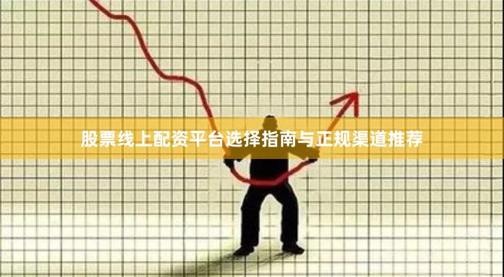 股票线上配资平台选择指南与正规渠道推荐
