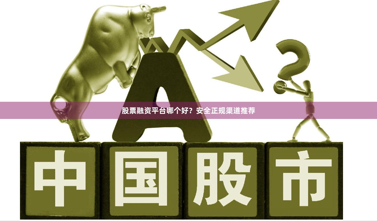 股票融资平台哪个好？安全正规渠道推荐