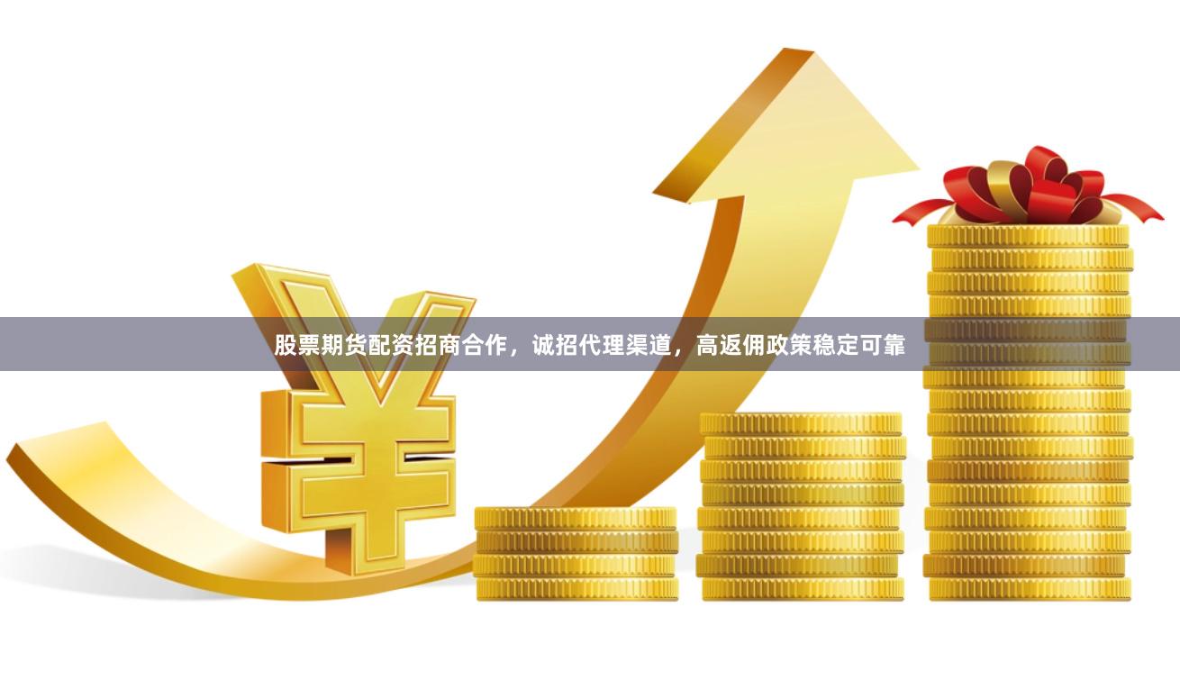 股票期货配资招商合作，诚招代理渠道，高返佣政策稳定可靠