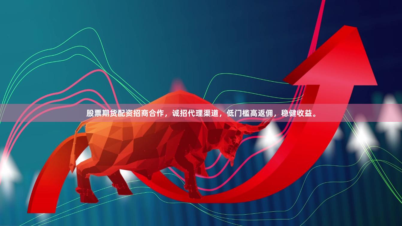 股票期货配资招商合作，诚招代理渠道，低门槛高返佣，稳健收益。