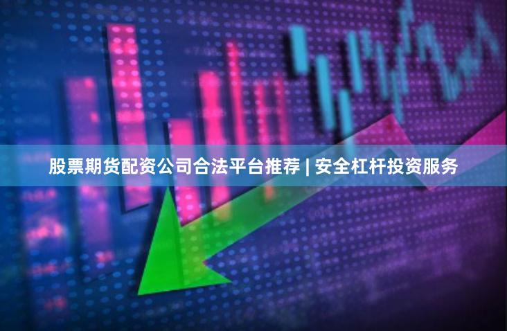 股票期货配资公司合法平台推荐 | 安全杠杆投资服务