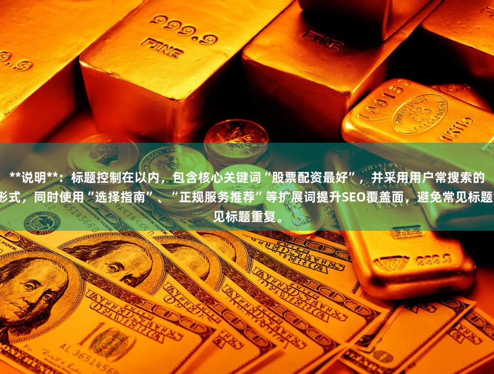 **说明**：标题控制在以内，包含核心关键词“股票配资最好”，并采用用户常搜索的问句形式，同时使用“选择指南”、“正规服务推荐”等扩展词提升SEO覆盖面，避免常见标题重复。