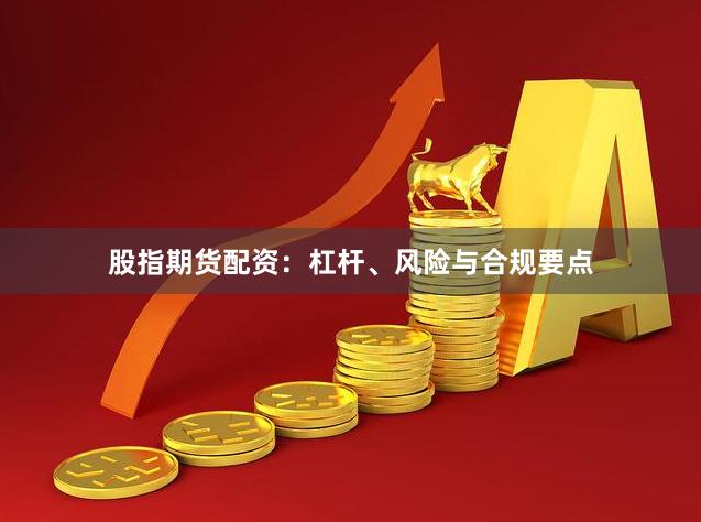 股指期货配资：杠杆、风险与合规要点