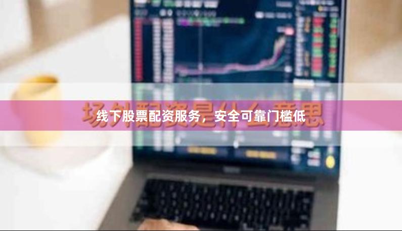 线下股票配资服务，安全可靠门槛低