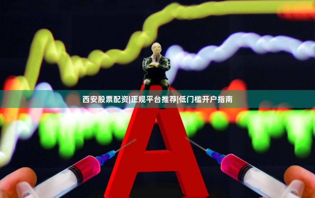 西安股票配资|正规平台推荐|低门槛开户指南