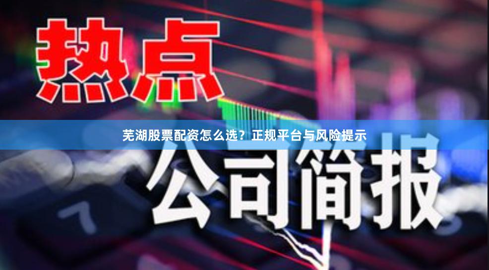 芜湖股票配资怎么选？正规平台与风险提示