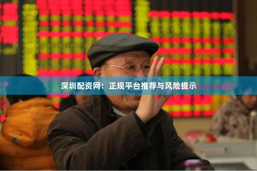 深圳配资网:正规平台推荐与风险提示