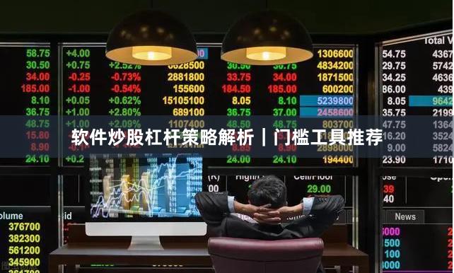 软件炒股杠杆策略解析｜门槛工具推荐