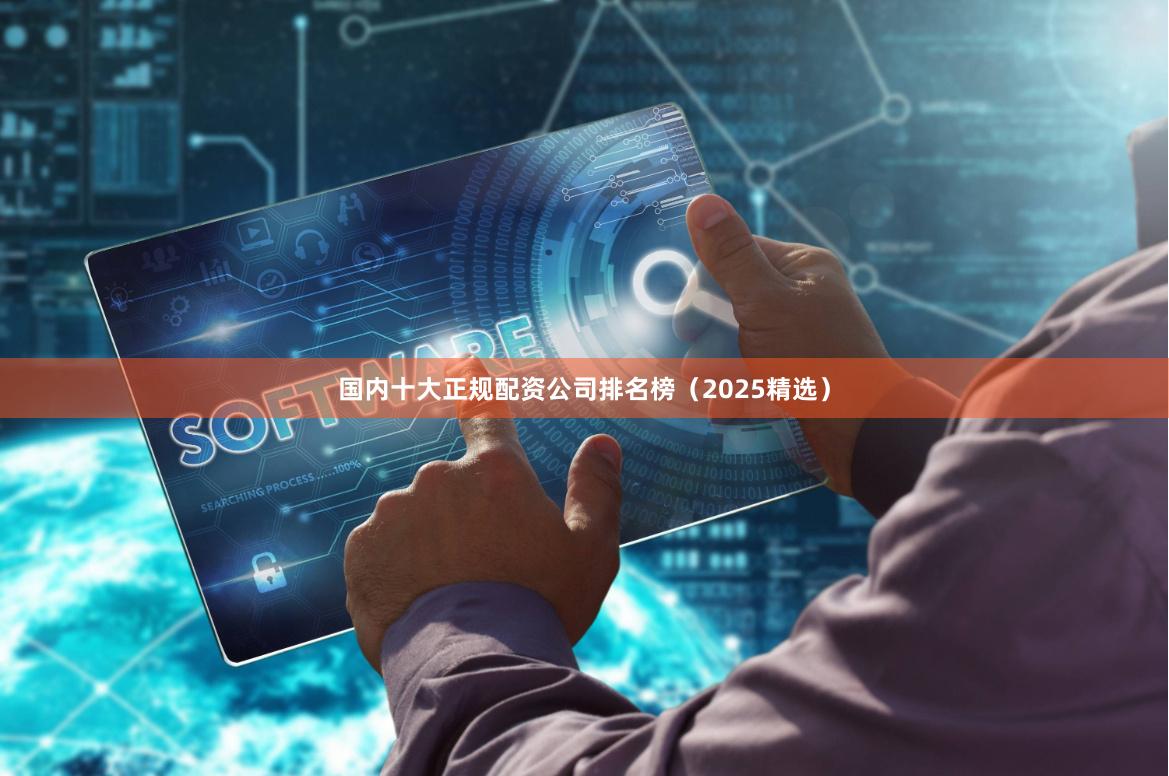 国内十大正规配资公司排名榜（2025精选）