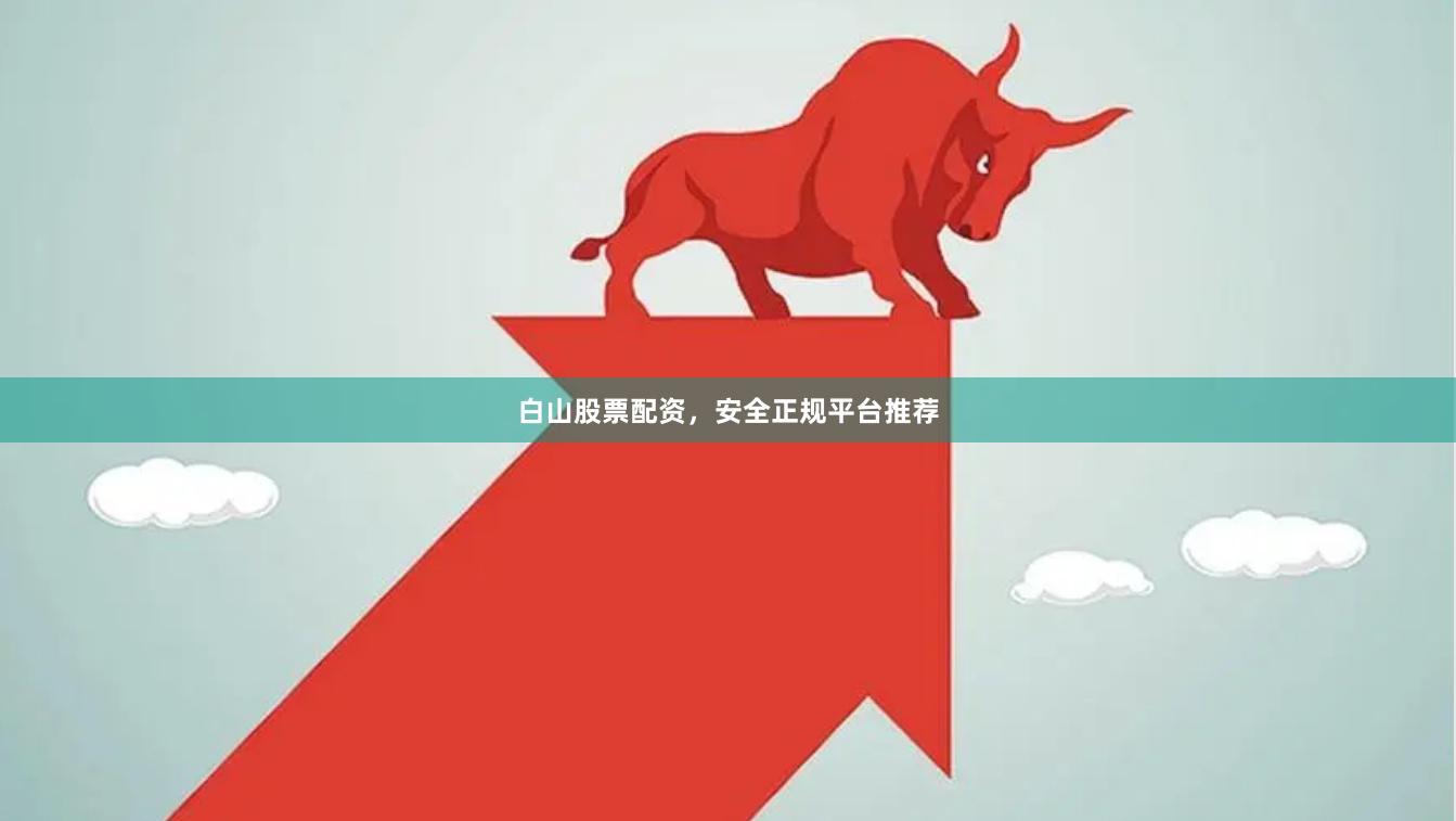 白山股票配资，安全正规平台推荐