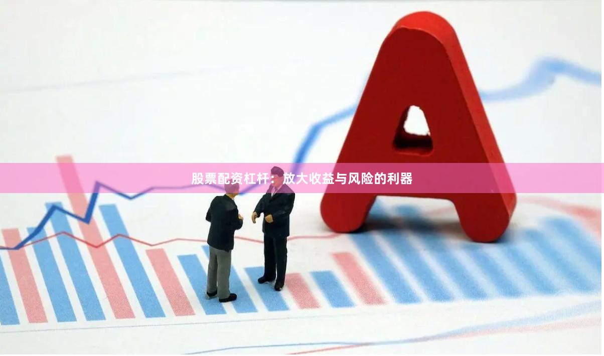 股票配资杠杆:放大收益与风险的利器
