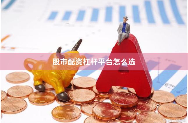 股市配资杠杆平台怎么选