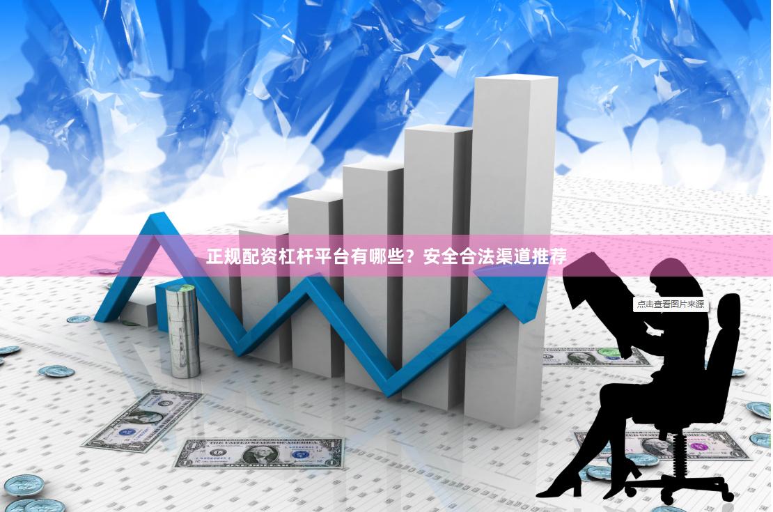 正规配资杠杆平台有哪些？安全合法渠道推荐