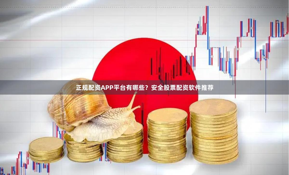 正规配资APP平台有哪些？安全股票配资软件推荐