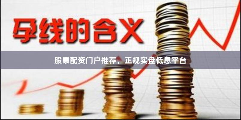 股票配资门户推荐，正规实盘低息平台