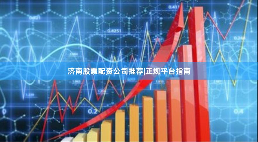 济南股票配资公司推荐|正规平台指南