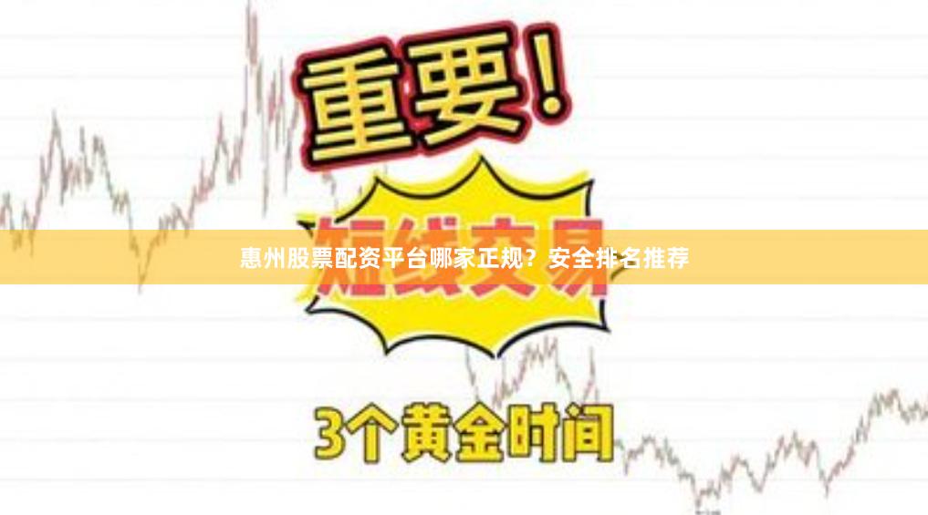 惠州股票配资平台哪家正规？安全排名推荐