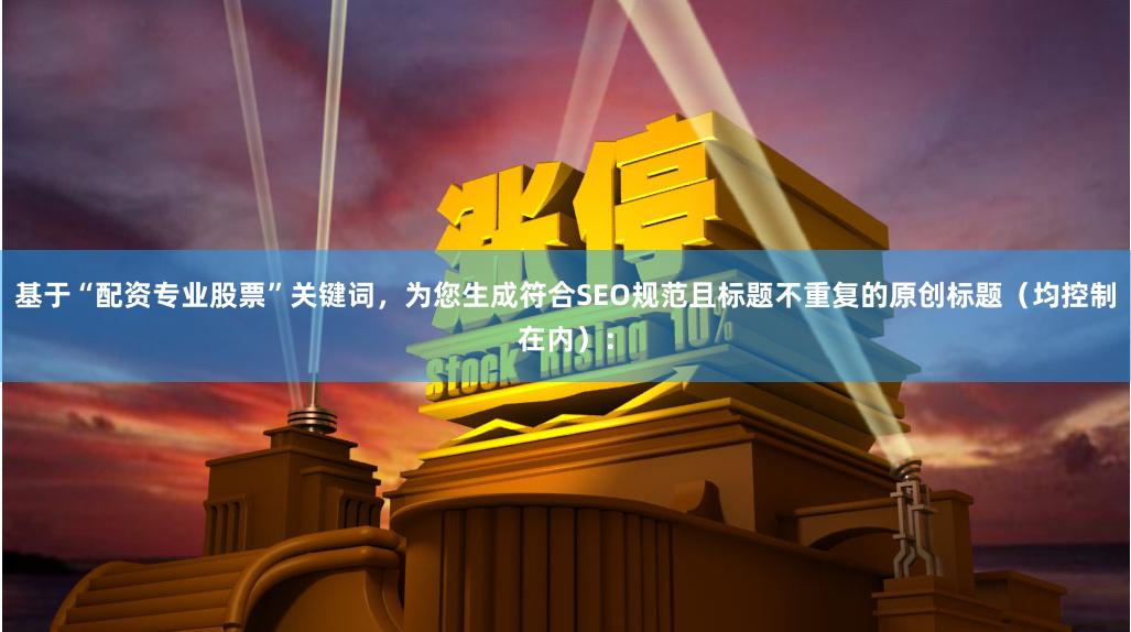 基于“配资专业股票”关键词,为您生成符合SEO规范且标题不重复的原创标题(均控制在内):