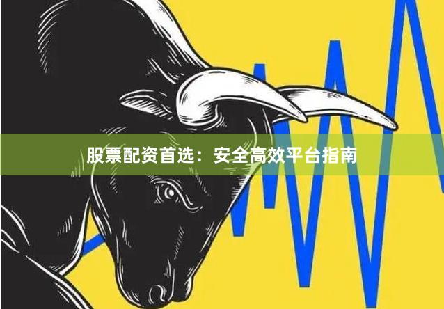 股票配资首选：安全高效平台指南