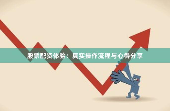 股票配资体验：真实操作流程与心得分享